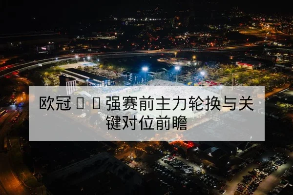 欧冠16强赛前主力轮换与关键对位前瞻