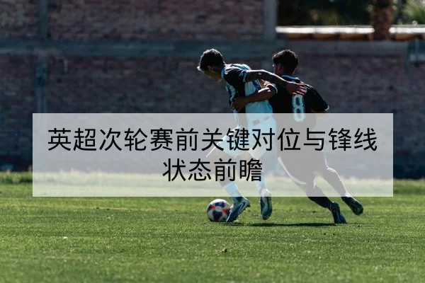 英超次轮赛前关键对位与锋线状态前瞻