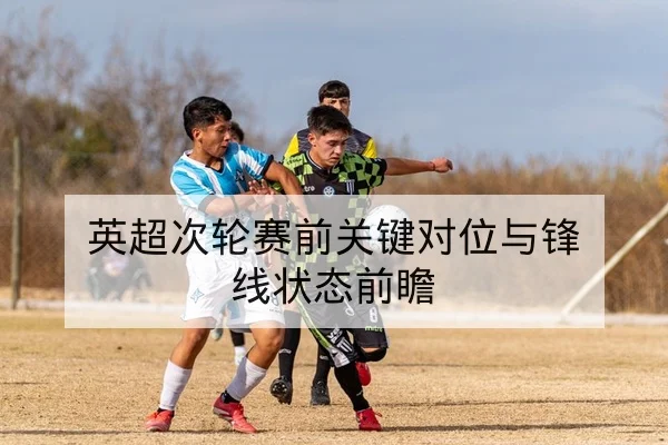 英超次轮赛前关键对位与锋线状态前瞻