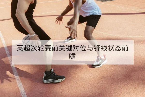 英超次轮赛前关键对位与锋线状态前瞻